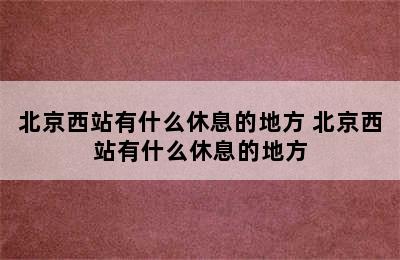 北京西站有什么休息的地方 北京西站有什么休息的地方